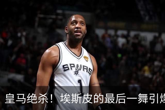 皇马绝杀！埃斯皮的最后一舞引爆西甲激情